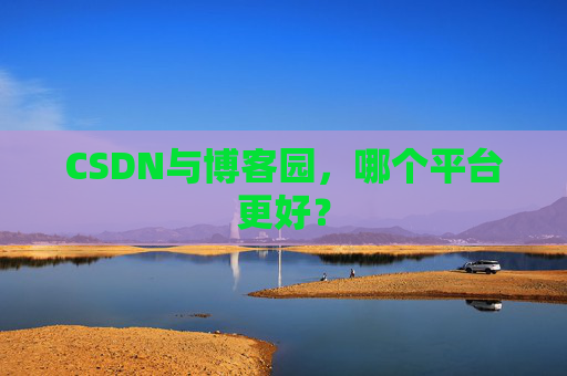 CSDN与博客园，哪个平台更好？