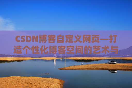 CSDN博客自定义网页—打造个性化博客空间的艺术与技巧